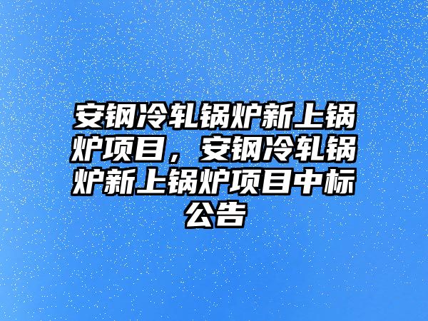 安鋼冷軋鍋爐新上鍋爐項目，安鋼冷軋鍋爐新上鍋爐項目中標(biāo)公告