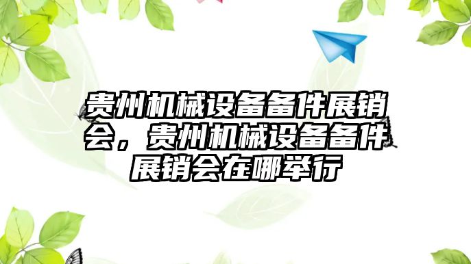 貴州機械設(shè)備備件展銷會，貴州機械設(shè)備備件展銷會在哪舉行