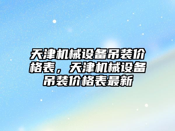 天津機械設(shè)備吊裝價格表，天津機械設(shè)備吊裝價格表最新