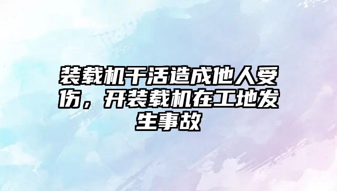 裝載機干活造成他人受傷，開裝載機在工地發(fā)生事故