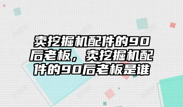 賣挖掘機配件的90后老板，賣挖掘機配件的90后老板是誰