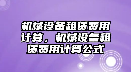 機(jī)械設(shè)備租賃費(fèi)用計算，機(jī)械設(shè)備租賃費(fèi)用計算公式