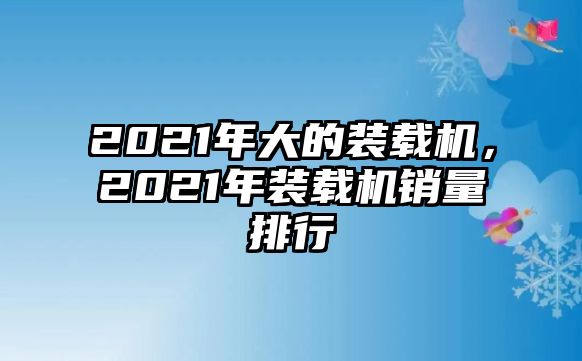 2021年大的裝載機，2021年裝載機銷量排行