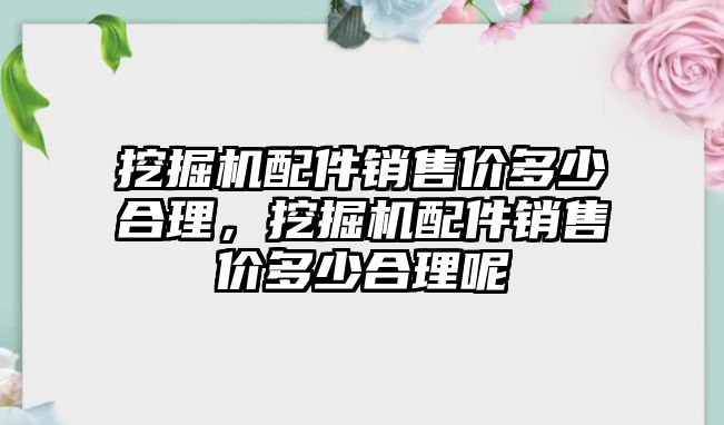 挖掘機(jī)配件銷售價(jià)多少合理，挖掘機(jī)配件銷售價(jià)多少合理呢