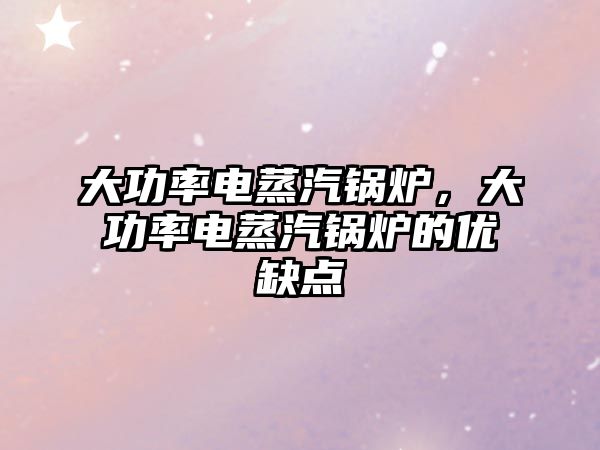 大功率電蒸汽鍋爐，大功率電蒸汽鍋爐的優(yōu)缺點
