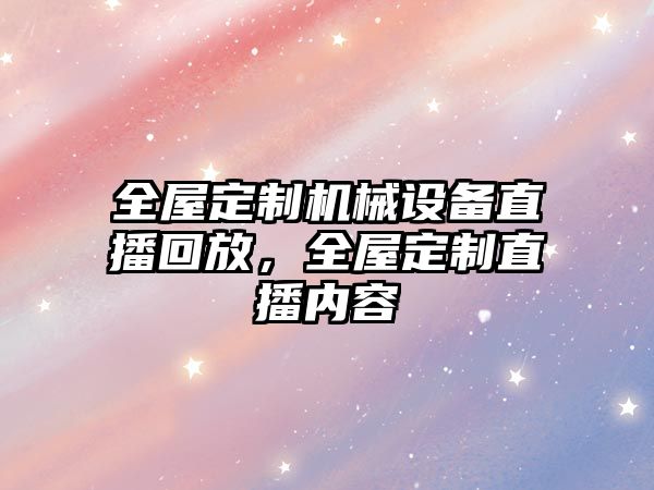 全屋定制機(jī)械設(shè)備直播回放，全屋定制直播內(nèi)容