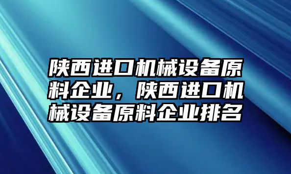 陜西進口機械設備原料企業(yè)，陜西進口機械設備原料企業(yè)排名