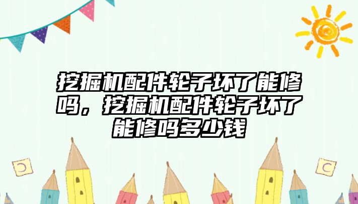 挖掘機(jī)配件輪子壞了能修嗎，挖掘機(jī)配件輪子壞了能修嗎多少錢