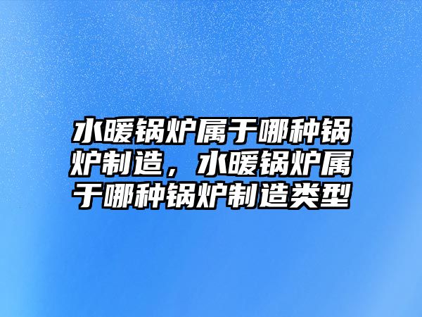 水暖鍋爐屬于哪種鍋爐制造，水暖鍋爐屬于哪種鍋爐制造類型