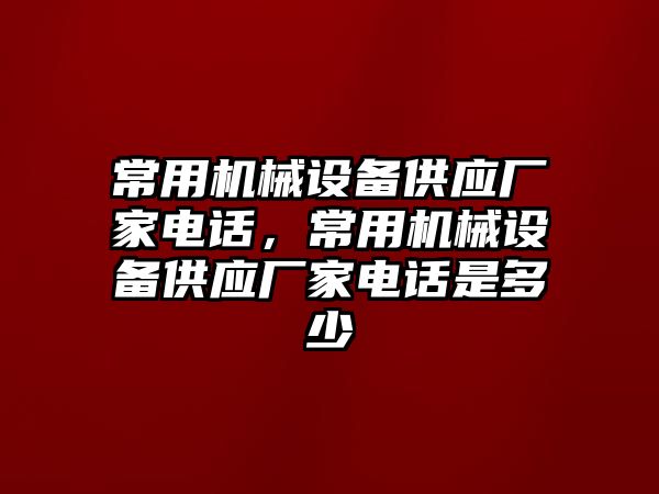 常用機(jī)械設(shè)備供應(yīng)廠家電話，常用機(jī)械設(shè)備供應(yīng)廠家電話是多少
