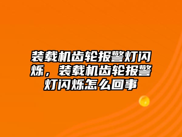 裝載機齒輪報警燈閃爍，裝載機齒輪報警燈閃爍怎么回事