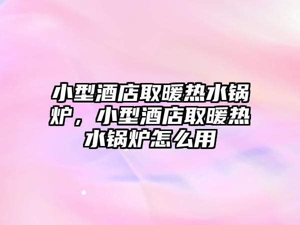 小型酒店取暖熱水鍋爐，小型酒店取暖熱水鍋爐怎么用