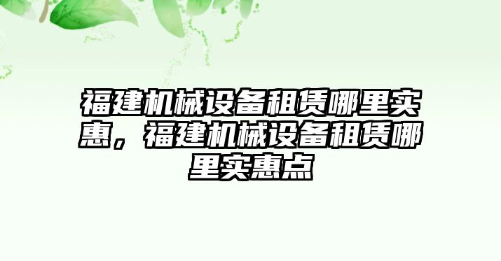 福建機(jī)械設(shè)備租賃哪里實(shí)惠，福建機(jī)械設(shè)備租賃哪里實(shí)惠點(diǎn)