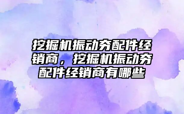 挖掘機(jī)振動夯配件經(jīng)銷商，挖掘機(jī)振動夯配件經(jīng)銷商有哪些