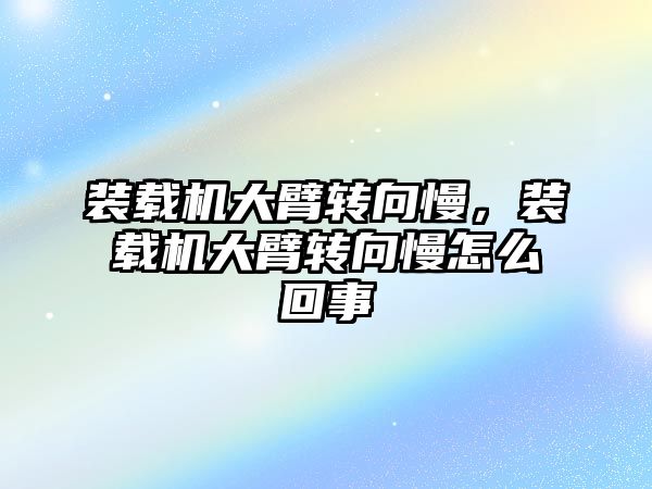 裝載機(jī)大臂轉(zhuǎn)向慢，裝載機(jī)大臂轉(zhuǎn)向慢怎么回事