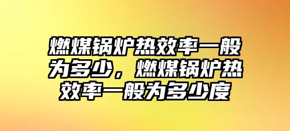 燃煤鍋爐熱效率一般為多少，燃煤鍋爐熱效率一般為多少度