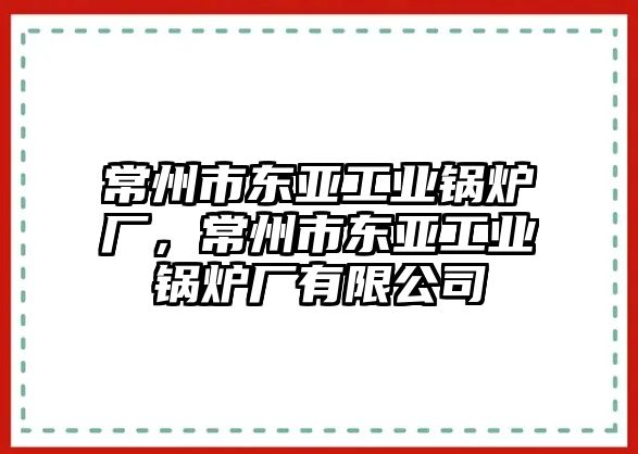 常州市東亞工業(yè)鍋爐廠，常州市東亞工業(yè)鍋爐廠有限公司