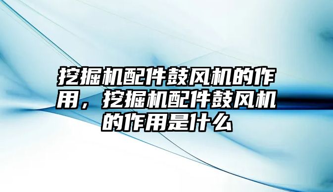 挖掘機(jī)配件鼓風(fēng)機(jī)的作用，挖掘機(jī)配件鼓風(fēng)機(jī)的作用是什么