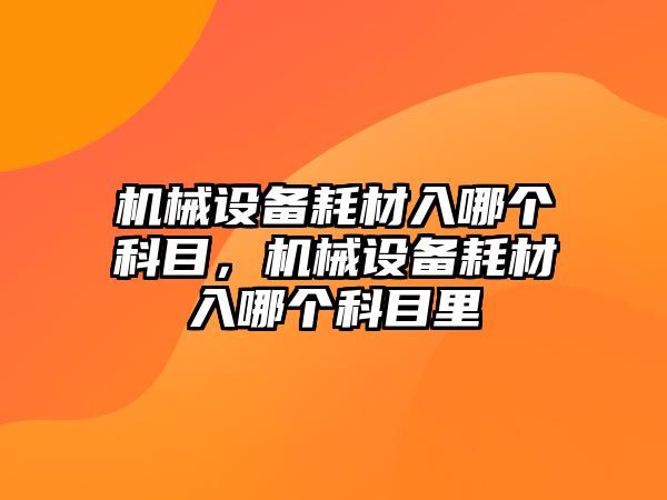 機(jī)械設(shè)備耗材入哪個(gè)科目，機(jī)械設(shè)備耗材入哪個(gè)科目里