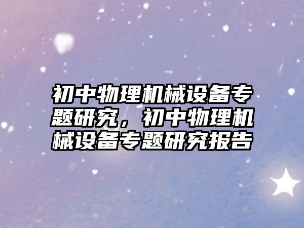初中物理機(jī)械設(shè)備專題研究，初中物理機(jī)械設(shè)備專題研究報(bào)告
