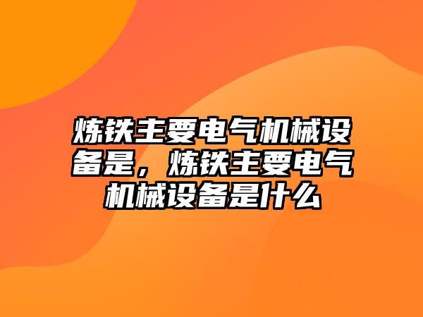 煉鐵主要電氣機(jī)械設(shè)備是，煉鐵主要電氣機(jī)械設(shè)備是什么