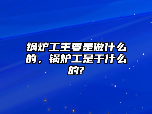 鍋爐工主要是做什么的，鍋爐工是干什么的?