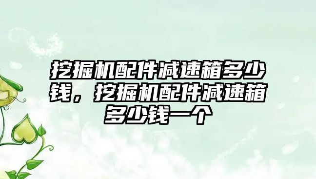 挖掘機(jī)配件減速箱多少錢，挖掘機(jī)配件減速箱多少錢一個(gè)