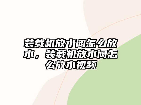 裝載機放水閥怎么放水，裝載機放水閥怎么放水視頻