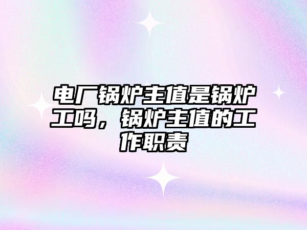 電廠鍋爐主值是鍋爐工嗎，鍋爐主值的工作職責(zé)