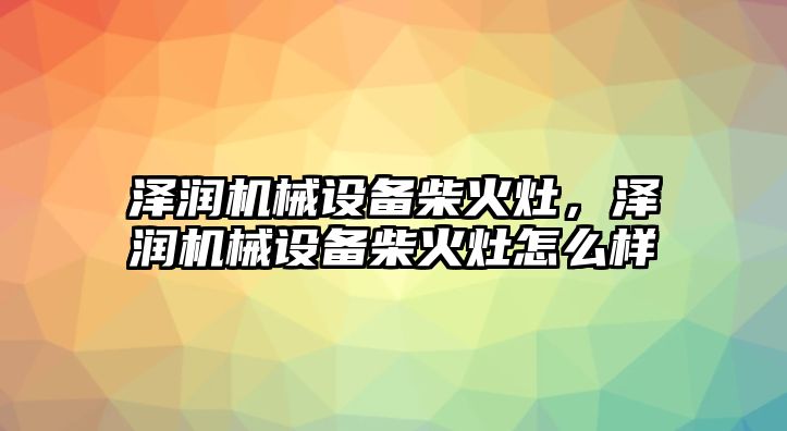 澤潤(rùn)機(jī)械設(shè)備柴火灶，澤潤(rùn)機(jī)械設(shè)備柴火灶怎么樣