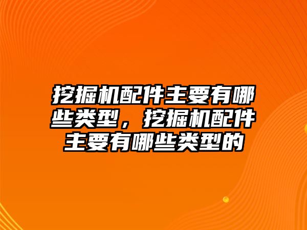 挖掘機配件主要有哪些類型，挖掘機配件主要有哪些類型的