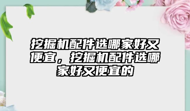 挖掘機(jī)配件選哪家好又便宜，挖掘機(jī)配件選哪家好又便宜的
