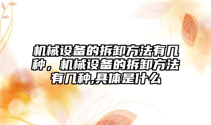 機(jī)械設(shè)備的拆卸方法有幾種，機(jī)械設(shè)備的拆卸方法有幾種,具體是什么