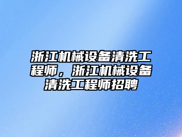 浙江機械設備清洗工程師，浙江機械設備清洗工程師招聘
