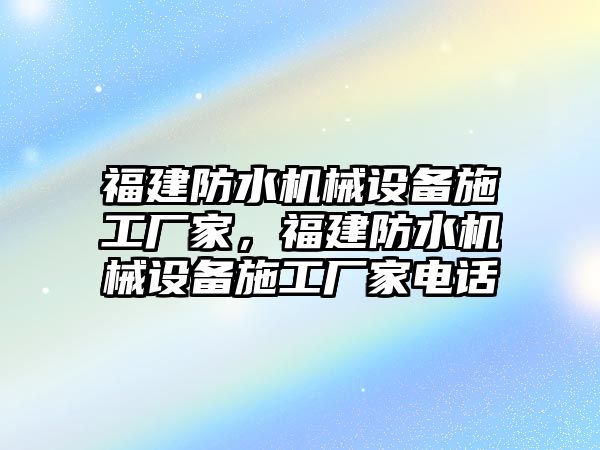 福建防水機械設(shè)備施工廠家，福建防水機械設(shè)備施工廠家電話