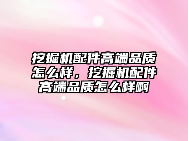 挖掘機配件高端品質(zhì)怎么樣，挖掘機配件高端品質(zhì)怎么樣啊