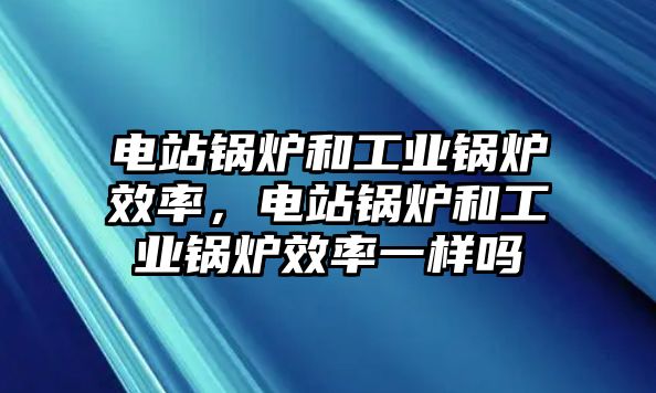 電站鍋爐和工業(yè)鍋爐效率，電站鍋爐和工業(yè)鍋爐效率一樣嗎