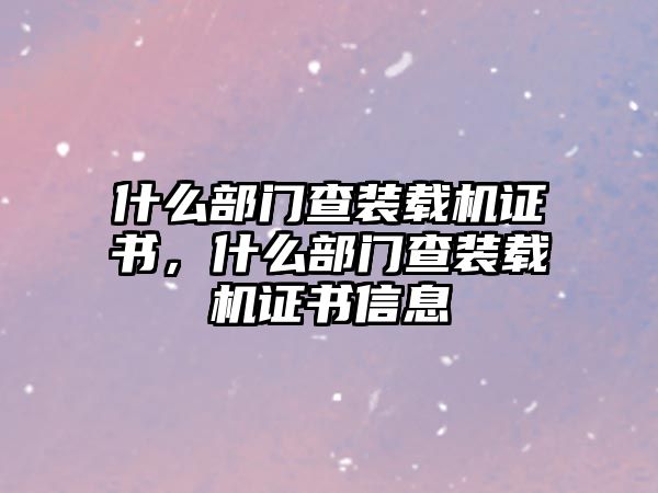 什么部門查裝載機證書，什么部門查裝載機證書信息