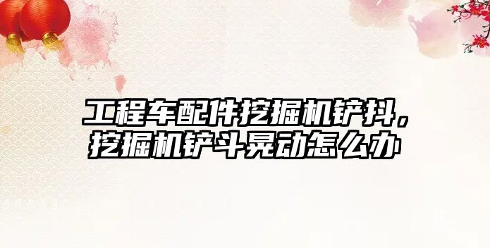 工程車配件挖掘機(jī)鏟抖，挖掘機(jī)鏟斗晃動(dòng)怎么辦