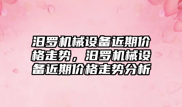 汨羅機(jī)械設(shè)備近期價(jià)格走勢(shì)，汨羅機(jī)械設(shè)備近期價(jià)格走勢(shì)分析
