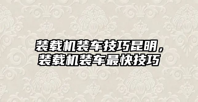 裝載機裝車技巧昆明，裝載機裝車最快技巧
