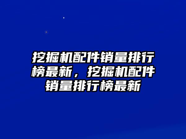 挖掘機(jī)配件銷量排行榜最新，挖掘機(jī)配件銷量排行榜最新