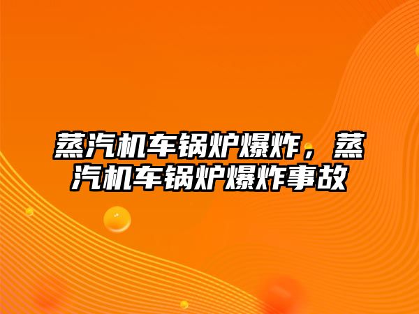 蒸汽機(jī)車(chē)鍋爐爆炸，蒸汽機(jī)車(chē)鍋爐爆炸事故