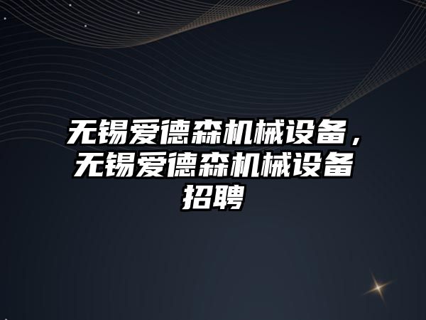 無錫愛德森機(jī)械設(shè)備，無錫愛德森機(jī)械設(shè)備招聘