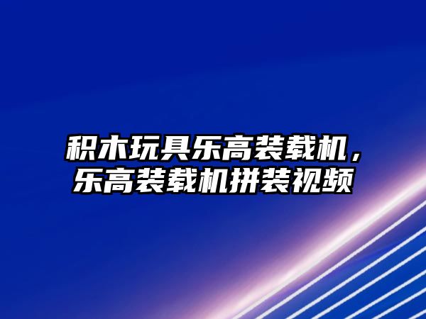 積木玩具樂(lè)高裝載機(jī)，樂(lè)高裝載機(jī)拼裝視頻