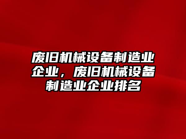 廢舊機械設備制造業(yè)企業(yè)，廢舊機械設備制造業(yè)企業(yè)排名