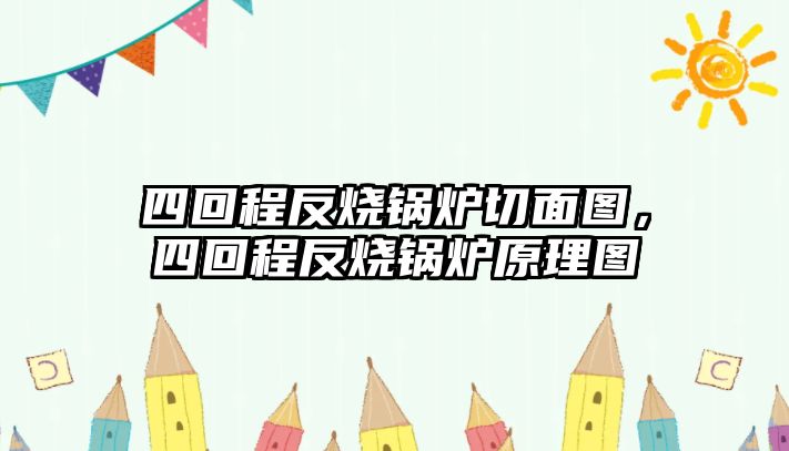 四回程反燒鍋爐切面圖，四回程反燒鍋爐原理圖