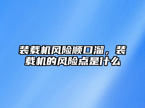 裝載機(jī)風(fēng)險(xiǎn)順口溜，裝載機(jī)的風(fēng)險(xiǎn)點(diǎn)是什么