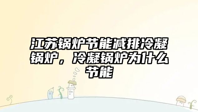 江蘇鍋爐節(jié)能減排冷凝鍋爐，冷凝鍋爐為什么節(jié)能