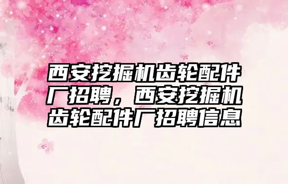 西安挖掘機齒輪配件廠招聘，西安挖掘機齒輪配件廠招聘信息